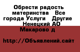 Обрести радость материнства - Все города Услуги » Другие   . Ненецкий АО,Макарово д.